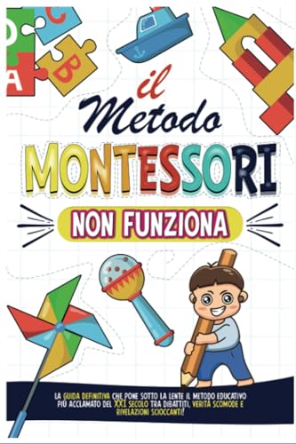 Il Metodo Montessori Non Funziona: La Guida Definitiva che pone sotto la lente il Metodo Educativo più acclamato del XXI secolo tra Dibattiti, Verità scomode e Rivelazioni scioccant