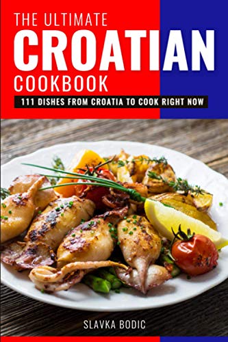 The Ultimate Croatian Cookbook: 111 Dishes From Croatia To Cook Right Now (Balkan food)