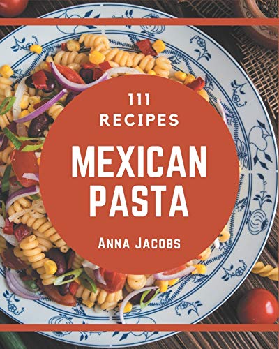 111 Mexican Pasta Recipes: More Than a Mexican Pasta Cookbook 111 Mexican Pasta Recipes: More Than a Mexican Pasta Cookbook