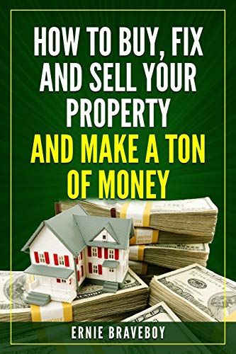 How to Buy, Fix and Sell Your Property and Make a Ton of Money: realestate investing 101