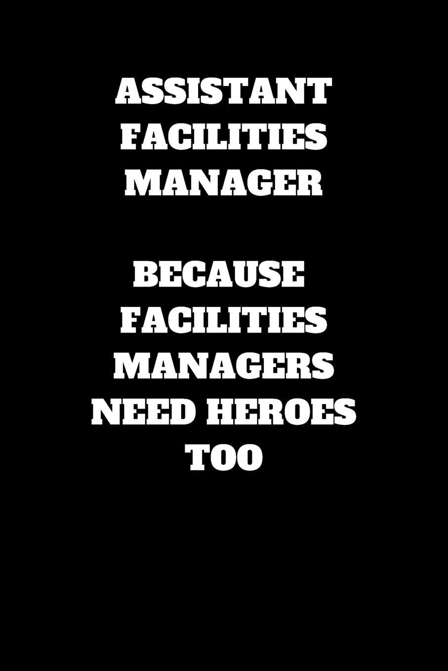 Assistant Facilities Manager Because Facilities Manager Need Heroes Too: Assistant Facilities Manager Journal, Assistant Facilities Manager Gifts, ... Notebook (6 x 9 Lined Notebook, 120 pages)