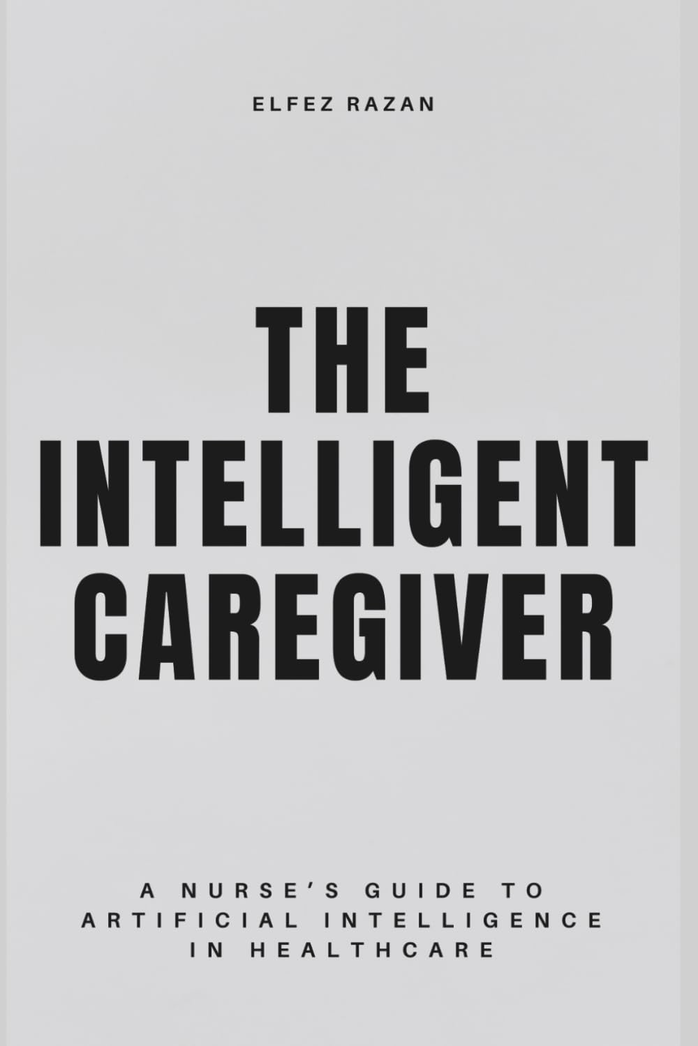 The Intelligent Caregiver: A Nurse’s Guide to Artificial Intelligence in Healthcare – Master Predictive Analytics, Reduce Burnout, and Restore the Human Touch at the Bedside