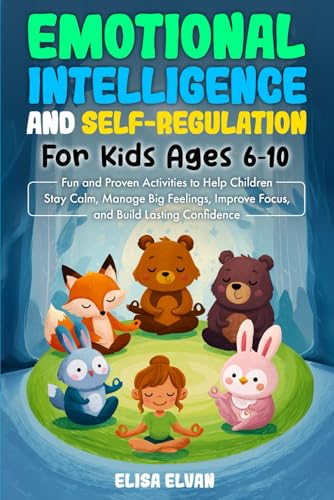Emotional Intelligence and Self-Regulation for Kids Ages 6–10: Fun and Proven Activities to Help Children Stay Calm, Manage Big Feelings, Improve Focus, and Build Lasting Confidence