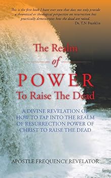 The Realm of Power To Raise The Dead: A divine revelation of how to tap into the realm of resurrection power of Christ to raise the dead