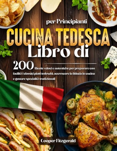 Libro di CUCINA TEDESCA per Principianti: 200 Ricette veloci e autentiche per preparare con facilità i classici piatti tedeschi. accrescere la fiducia in cucina e gustare specialità tradizionali