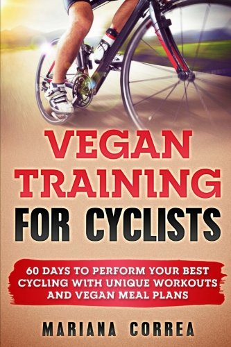 VEGAN TRAINING For CYCLISTS: 60 DAYS To PERFORM YOUR BEST CYCLING WITH UNIQUE WORKOUTS AND VEGAN MEA VEGAN TRAINING For CYCLISTS: 60 DAYS To PERFORM YOUR BEST CYCLING WITH UNIQUE WORKOUTS AND VEGAN MEA