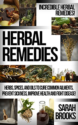 Herbal Remedies: Incredible Herbal Remedies! - Herbs, Spices, And Oils To Cure Common Ailments, Prevent Sickness, Improve Health And Fight Disease! (Natural ... For Weight Loss, Sustainable Gardening) by [Sarah Brooks]