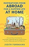 Inspirations from Abroad for a Happier Life at Home: 9 Countries, 3 Continents, and what I Learned...