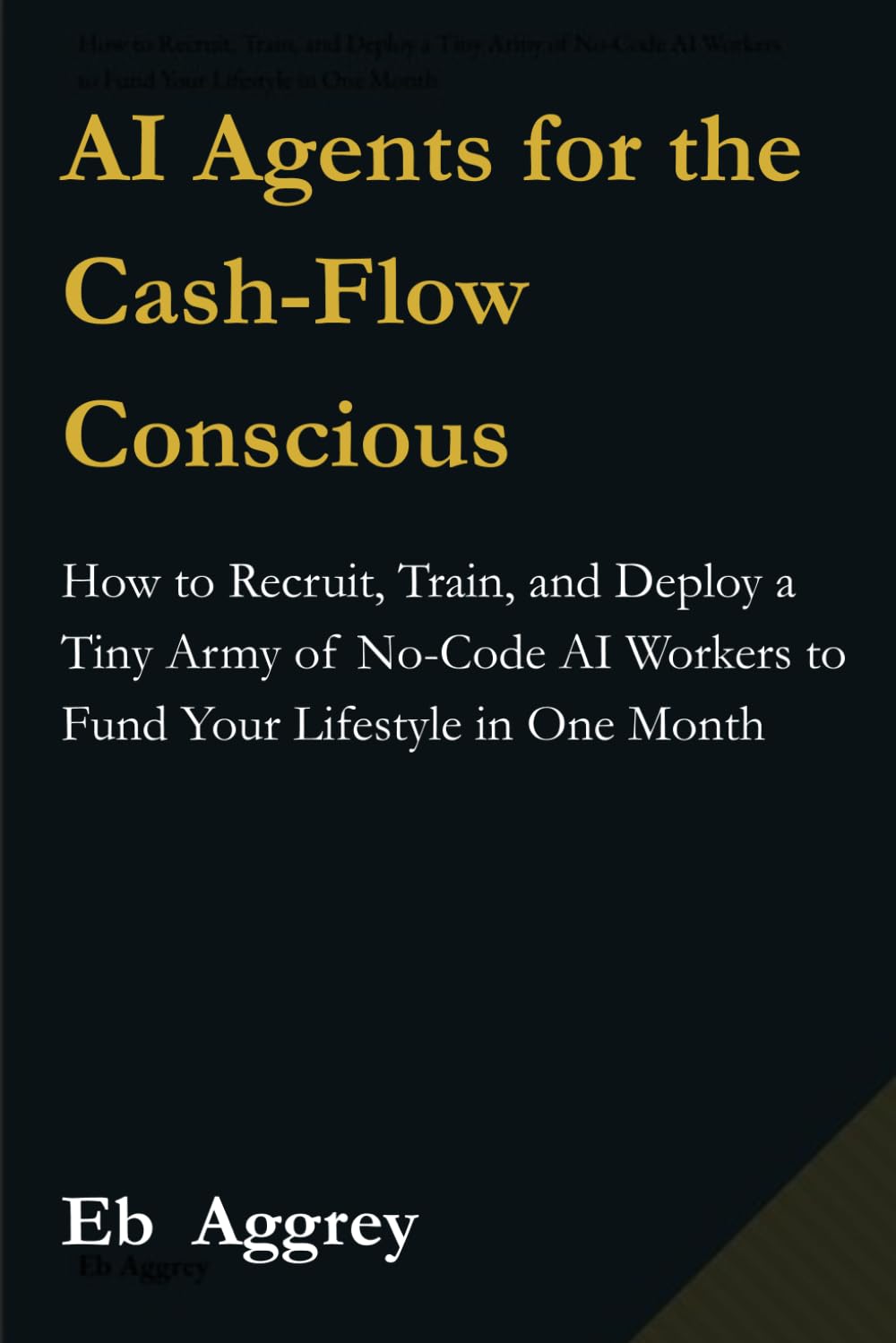 AI Agents for the Cash-Flow Conscious: How to Recruit, Train, and Deploy a Tiny Army of No-Code AI Workers to Fund Your Lifestyle in One Month (The ... and Scaling Intelligent Applications)