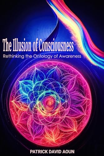 The Illusion of Consciousness: Rethinking the Ontology of Awareness