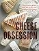 Cheese Obsession: The Complete Guide with 100 Recipes for Every Course