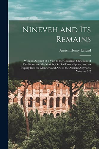 Nineveh and Its Remains: With an Account of a Visit to the Chaldæan Christians of Kurdistan, and the Yezidis, Or Devil Worshippers; and an Inquiry ... Arts of the Ancient Assyrians, Volumes 1-2
