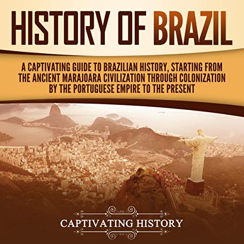 A Captivating Guide to Brazilian History, Starting from the Ancient Marajoara Civilization Through Colonization by the Portuguese Empire to the Present