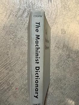 The machinist dictionary;: The authoritative handbook of terms, definitions, and accepted standards of the machinist craft and industry