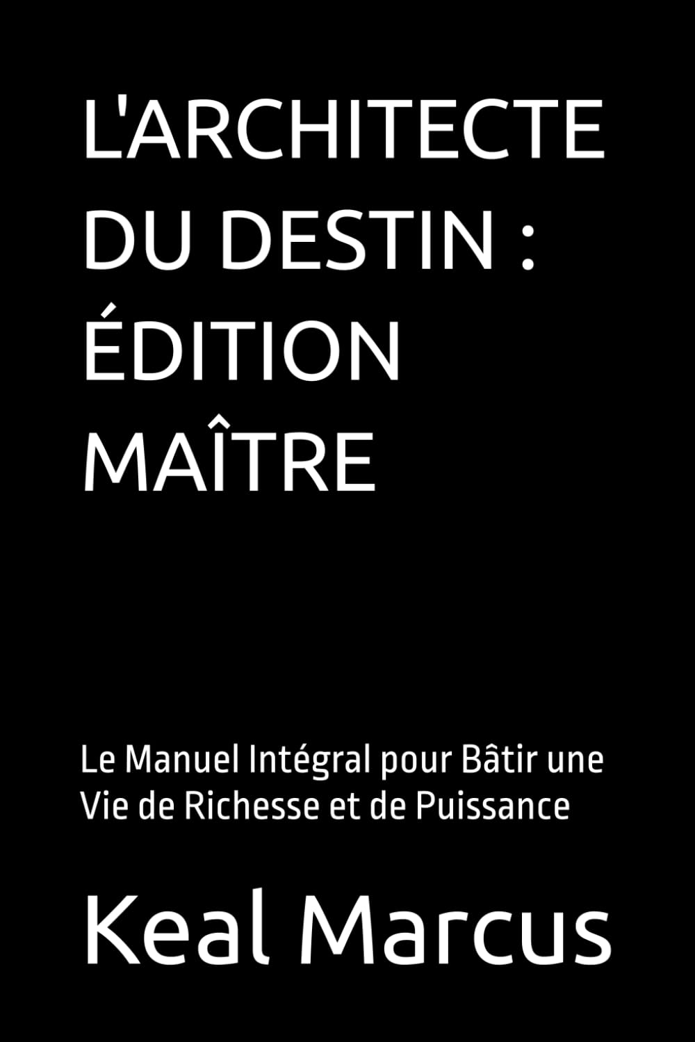 L'ARCHITECTE DU DESTIN : ÉDITION MAÎTRE: Le Manuel Intégral pour Bâtir une Vie de Richesse et de Puissance