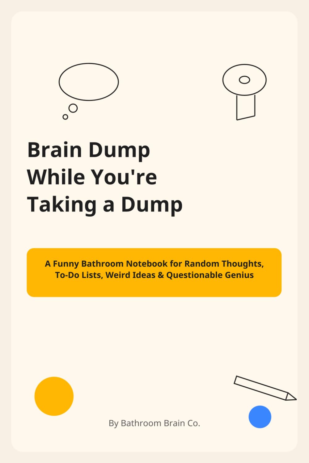 Brain Dump While You’re Taking a Dump: A Funny Bathroom Notebook for Random Thoughts, To-Do Lists, Weird Ideas & Questionable Genius