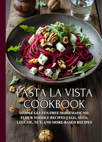 Pasta la Vista Cookbook: Simple Gluten-Free Homemade No-Flour Noodle Recipes || Egg, Seed, Legume, Nut, and More-Based Recipes
