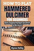 HOW TO PLAY HAMMERED DULCIMER FOR BEGINNERS: Master The Basics And Unlock Your Musical Potential With Easy-To-Follow Techniques For New Players B0F669JHB6 Book Cover