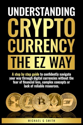Understanding Cryptocurrency The EZ Way: A step by step guide to navigate your way through digital currencies without the fear of financial loss, complex concepts, or lack of reliable resources