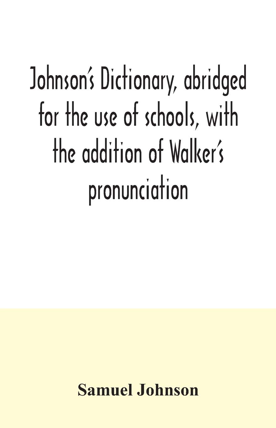 Johnson's dictionary, abridged for the use of schools, with the addition of Walker's pronunciation; an abstract of his principles of English ... of Greek, Latin, and scripture proper names
