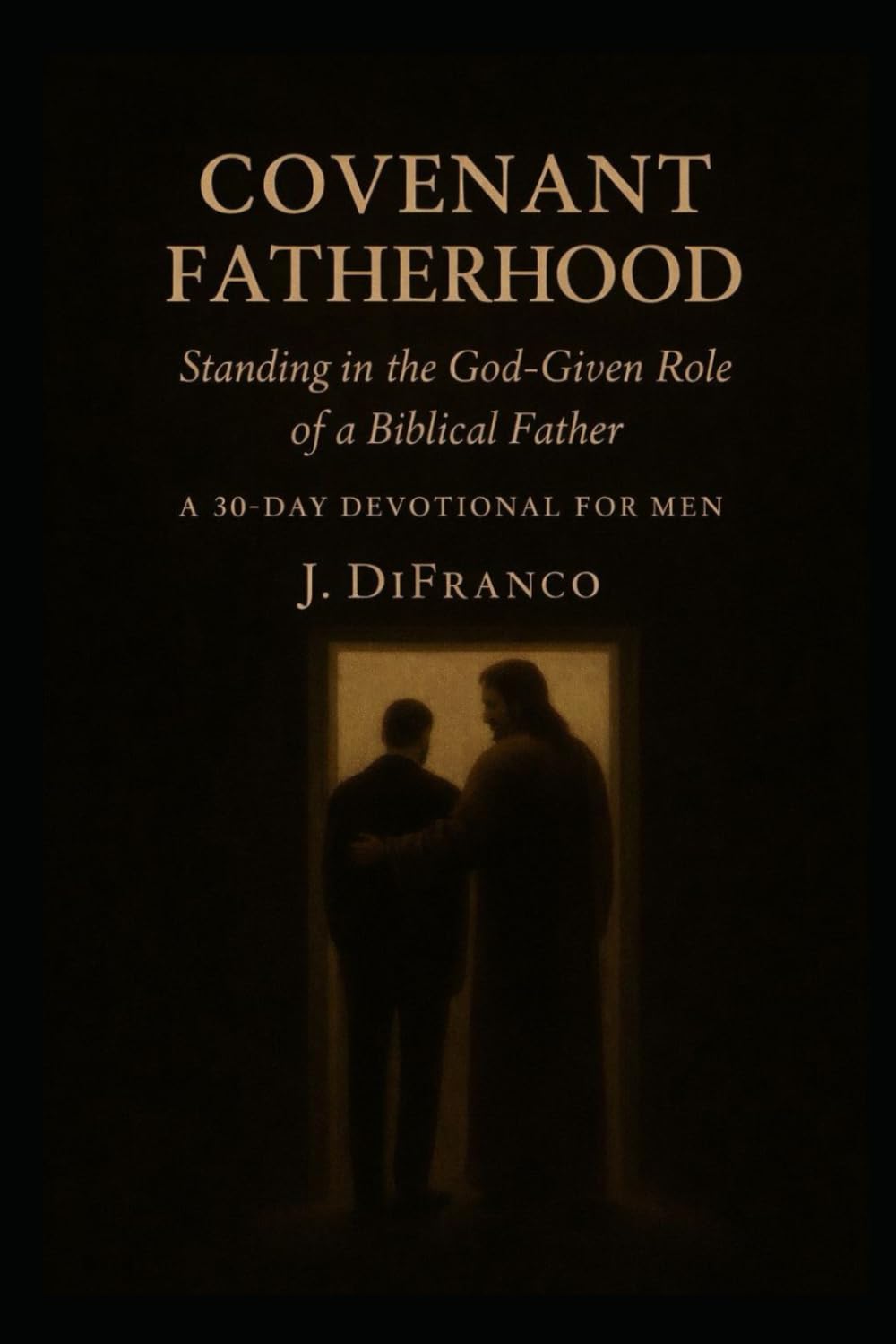Covenant Fatherhood: Standing in the God-Given Role of a Biblical Father A 30-Day Devotional for Men