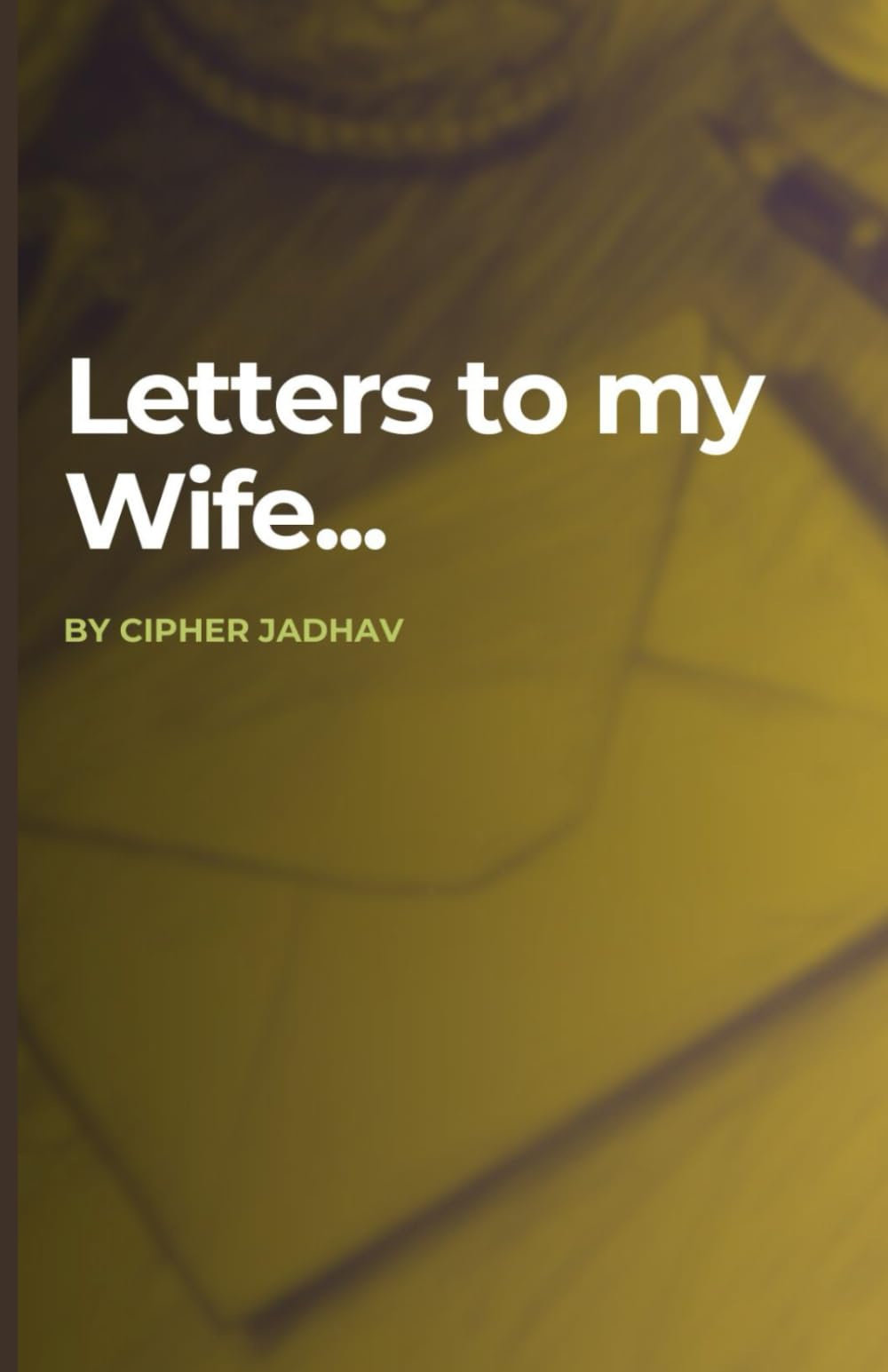 Letters To My Wife: A true story told through fifty unsent letters.