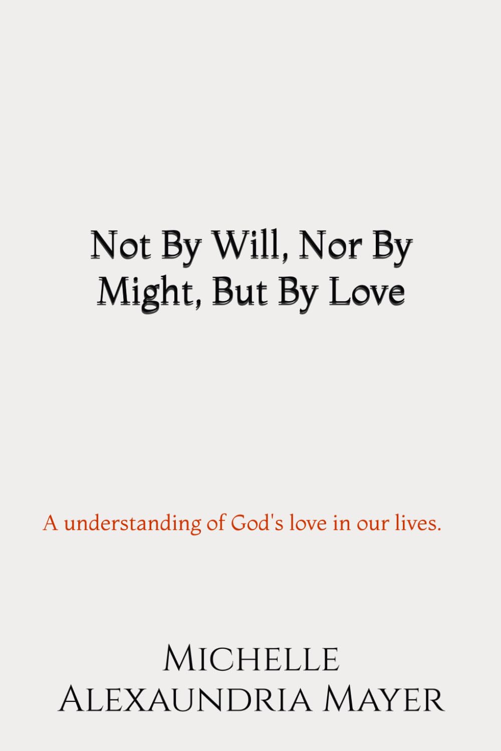 Not By Will, Nor By Might, But By Love: A understanding of Gods love in our lives.