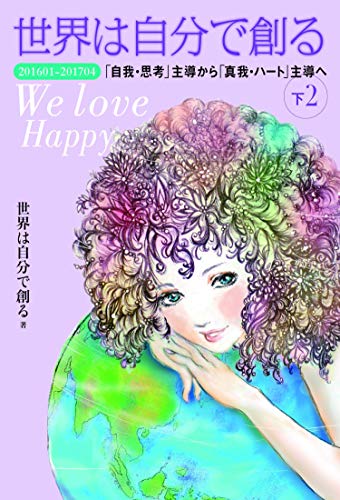 世界は自分で創る 下2  201601-201704 「自我・思考」主導から「真我・ハート」主導へ