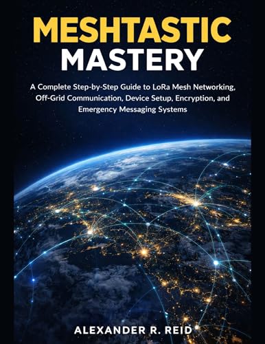 Meshtastic Mastery: A Complete Step-by-Step Guide to LoRa Mesh Networking, Off-Grid Communication, Device Setup, Encryption, and Emergency Messaging Systems