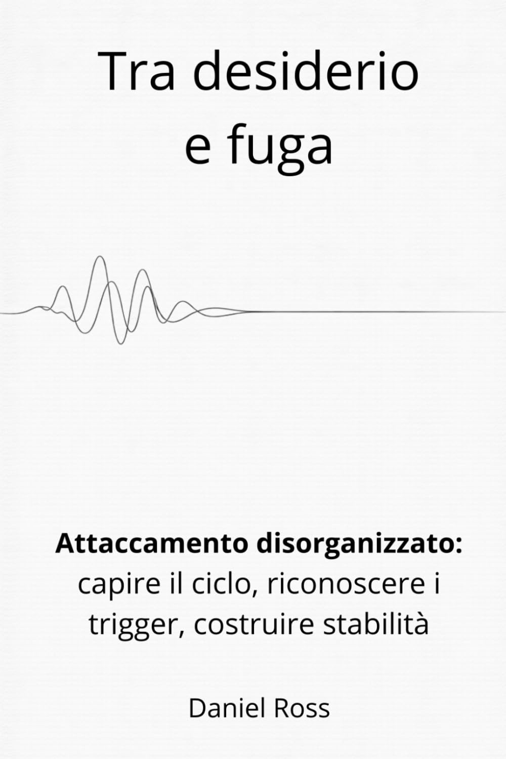 Tra desiderio e fuga: Attaccamento disorganizzato: come capire il ciclo, riconoscere i trigger, costruire stabilità