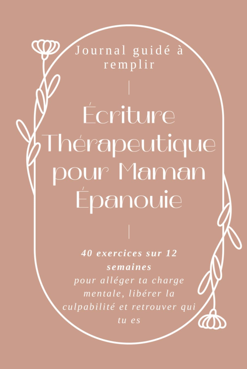 Écriture Thérapeutique pour Maman Épanouie: Journal guidé à remplir - 40 exercices sur 12 semaines pour alléger ta charge mentale, libérer la culpabilité et retrouver qui tu es