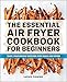 The Essential Air Fryer Cookbook for Beginners: Easy, Foolproof Recipes for Your Air Fryer