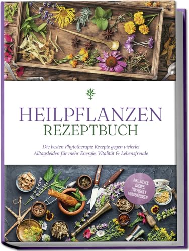 Heilpflanzen Rezeptbuch: Die besten Phytotherapie Rezepte gegen vielerlei Alltagsleiden für mehr Energie, Vitalität & Lebensfreude - inkl. Salben, Cremes, Tinkturen & Mundspülungen
