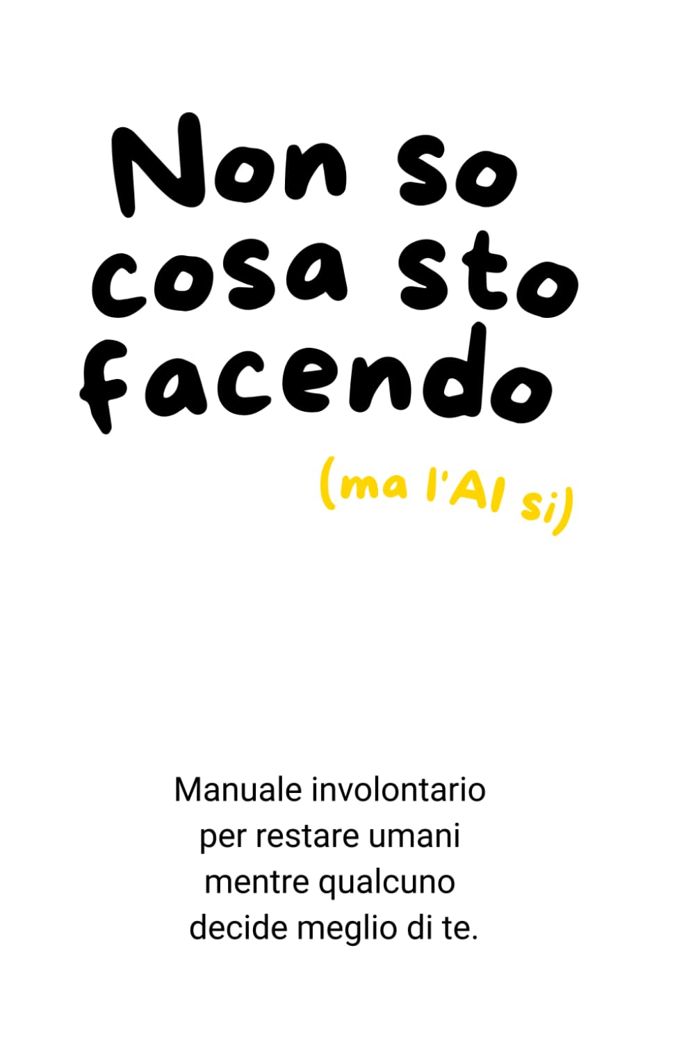 Non so cosa sto facendo (ma l'Ai si): Manuale involontario per restare umani mentre qualcuno decide meglio di te.