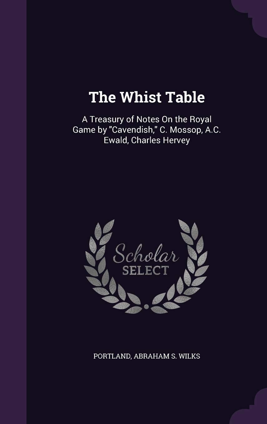 The Whist Table: A Treasury of Notes On the Royal Game by "Cavendish," C. Mossop, A.C. Ewald, Charles Hervey