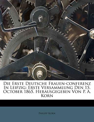 Die Erste Deutsche Frauen-conferenz In Leipzig: Erste Versammlung Den 15. October 1865. Herausgegeben Von P. A. Korn (German Edition) Paperback – May 13, 2012