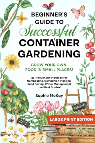 Beginner's Guide to Successful Container Gardening: Grow Your Own Food in Small Places! 25+ Proven DIY Methods for Composting, Companion Planting, ... McKay's Easy and Effective Gardening Series)