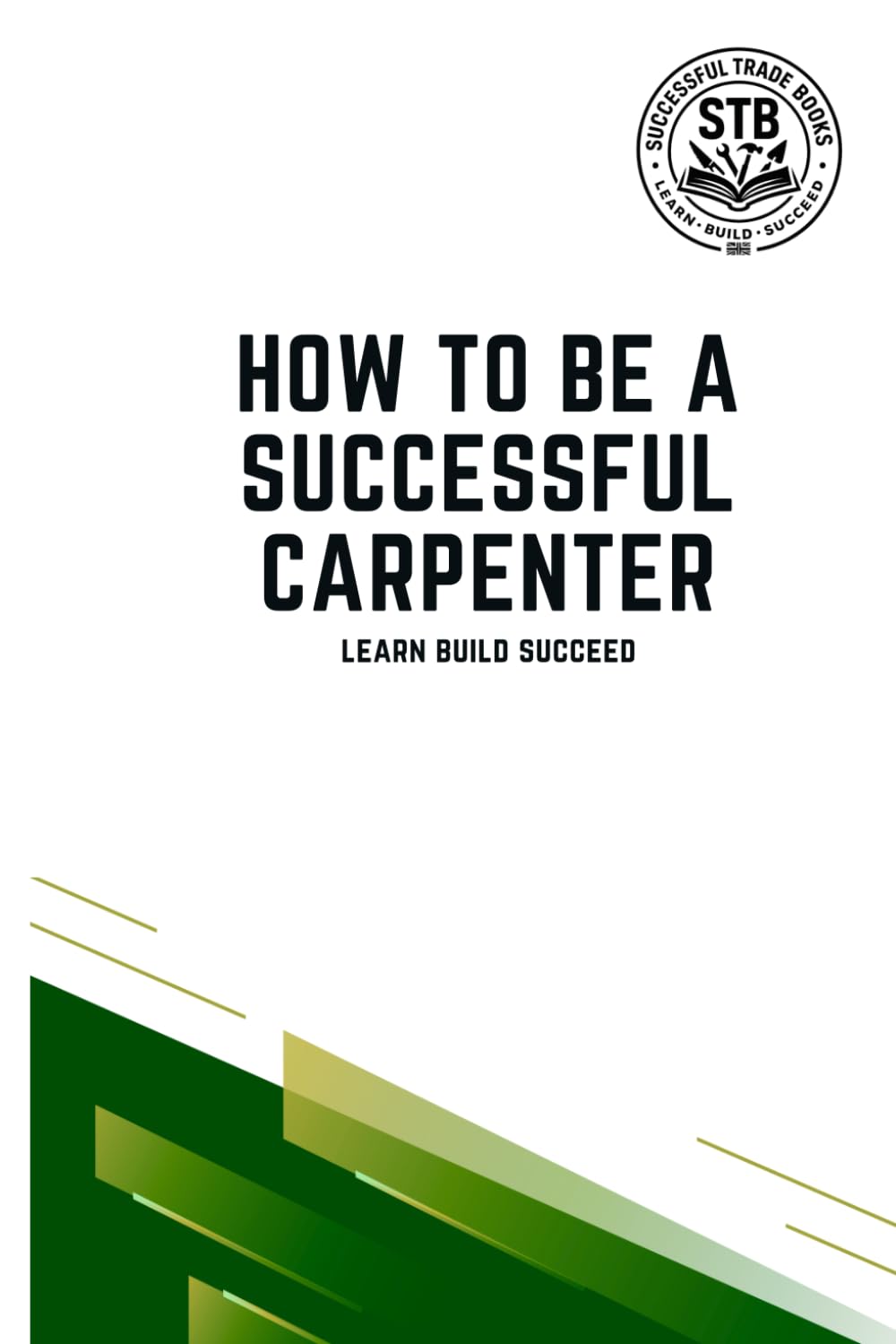How To Be A Successful Carpenter: Learn Build Succeed (How To Be a Successful Trade)