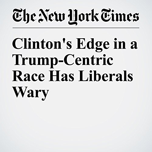 Clinton's Edge in a Trump-Centric Race Has Liberals Wary cover art