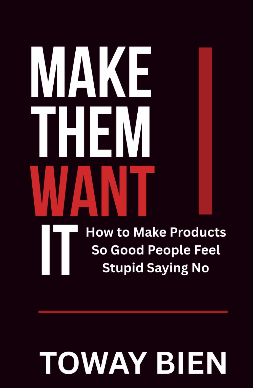 Make Them Want It: How to Make Products So Good People Feel Stupid Saying No