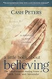 a little book about believing: The Transformative Healing Power of Faith, Love, and Surrender