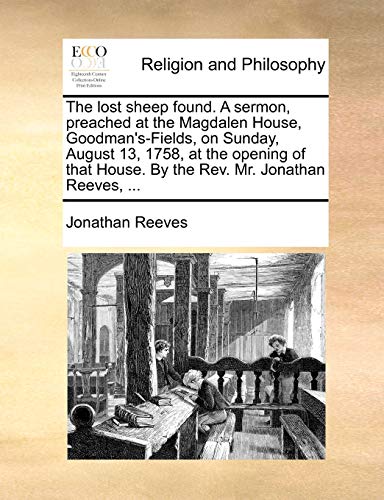 The Lost Sheep Found. a Sermon, Preached at the Magdalen House, Goodman's-Fields, on Sunday, August 13, 1758, at the Opening of That House. by the Rev. Mr. Jonathan Reeves, ...