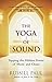 The Yoga of Sound: Tapping the Hidden Power of Music and Chant