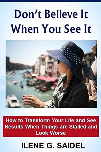 Don't Believe it When You See It: How to Transform Your Life and See Results When Things are Stalled and Look Worse