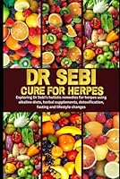 DR SEBI CURE FOR HERPES: Exploring Dr Sebi’s holistic remedies for herpes using alkaline diets, herbal supplements, detoxification, fasting and lifestyle changes B0CY73WG5T Book Cover