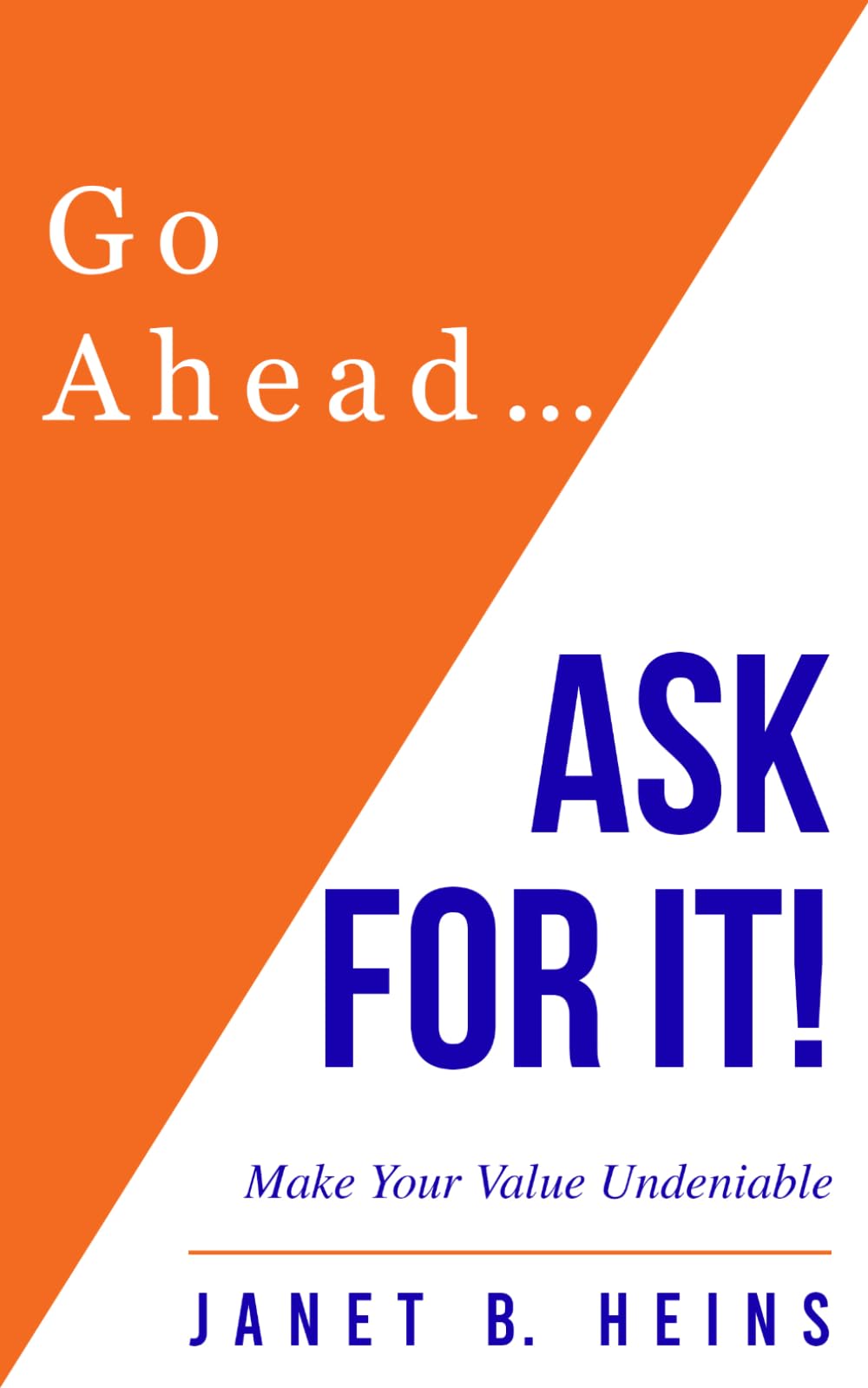 Go Ahead... Ask For It!: Make Your Value Undeniable