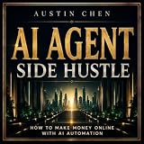 AI Agent Side Hustle: How to Make Money Online with AI Automation: Earn Passive Income, Quit Your 9-5, Build an AI Business, & Live Life on Your Terms