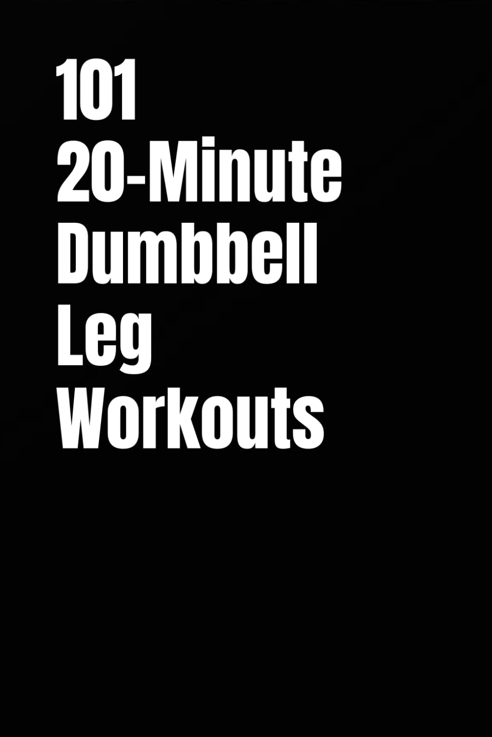 101 20-Minute Dumbbell Leg Workouts: Build Power, Strength, and Athletic Endurance with Dumbbells Anywhere (101 20-Minute Workouts)