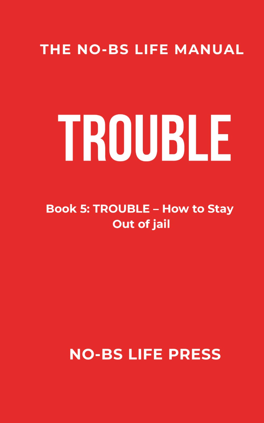 THE NO-BS LIFE MANUAL: Book 5: TROUBLE -- How to Stay Out of Jail
