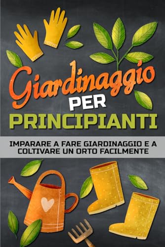 GIARDINAGGIO PER PRINCIPIANTI: Un libro per imparare a fare giardinaggio in modo facile e per coltivare un orto, in campagna, in città o sul balcone.